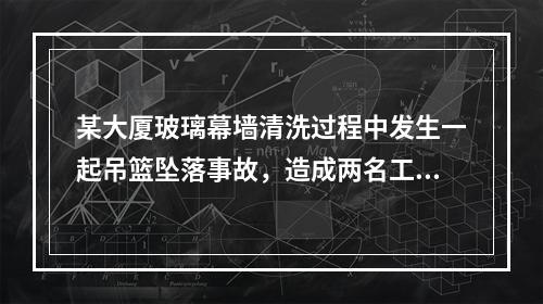 某大厦玻璃幕墙清洗过程中发生一起吊篮坠落事故，造成两名工作人