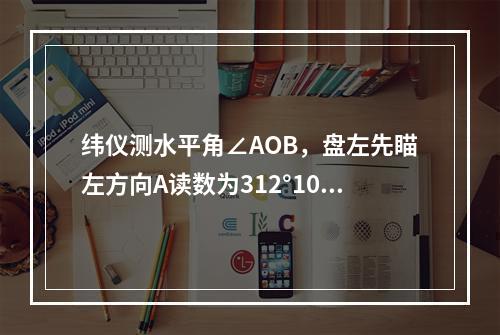 纬仪测水平角∠AOB，盘左先瞄左方向A读数为312°10′2