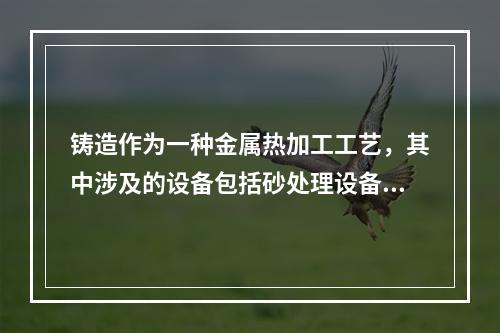 铸造作为一种金属热加工工艺，其中涉及的设备包括砂处理设备、造