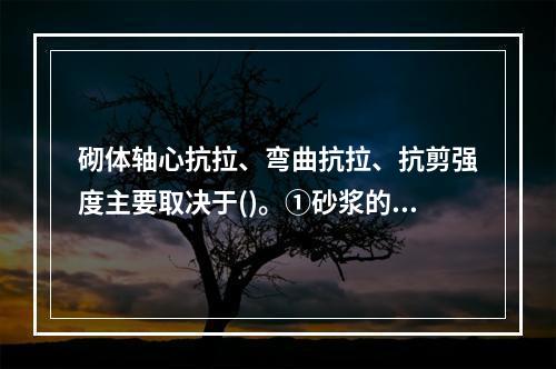 砌体轴心抗拉、弯曲抗拉、抗剪强度主要取决于()。①砂浆的强度