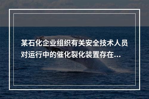 某石化企业组织有关安全技术人员对运行中的催化裂化装置存在的火