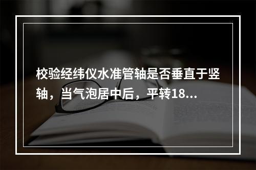 校验经纬仪水准管轴是否垂直于竖轴，当气泡居中后，平转180°