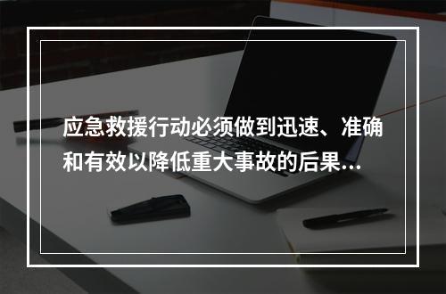 应急救援行动必须做到迅速、准确和有效以降低重大事故的后果及影