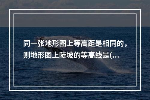 同一张地形图上等高距是相同的，则地形图上陡坡的等高线是()。