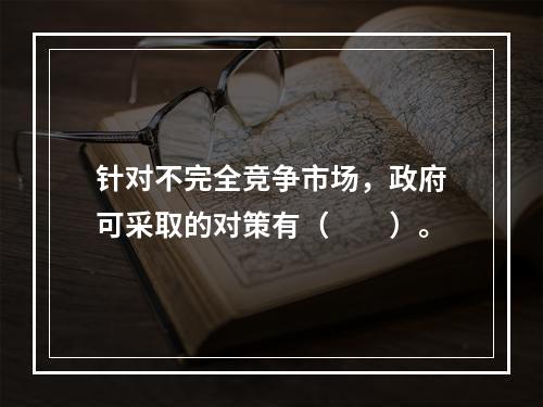 针对不完全竞争市场，政府可采取的对策有（　　）。