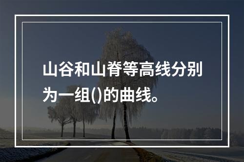 山谷和山脊等高线分别为一组()的曲线。