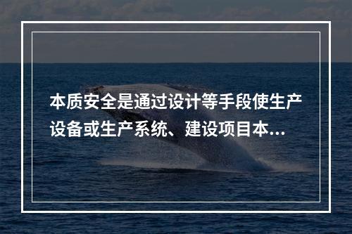 本质安全是通过设计等手段使生产设备或生产系统、建设项目本身具