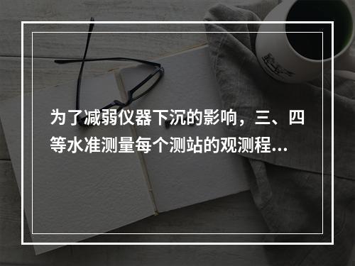 为了减弱仪器下沉的影响，三、四等水准测量每个测站的观测程序为