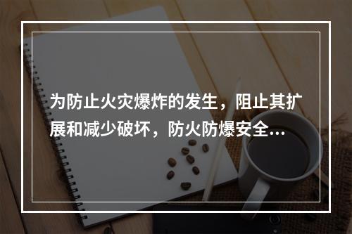 为防止火灾爆炸的发生，阻止其扩展和减少破坏，防火防爆安全装置