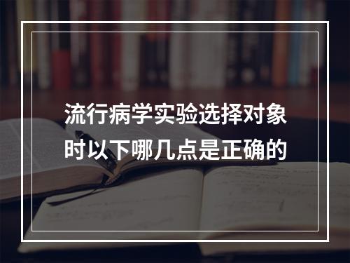 流行病学实验选择对象时以下哪几点是正确的