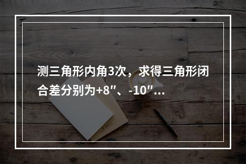 测三角形内角3次，求得三角形闭合差分别为+8″、-10″和+