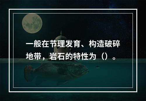 一般在节理发育、构造破碎地带，岩石的特性为（）。