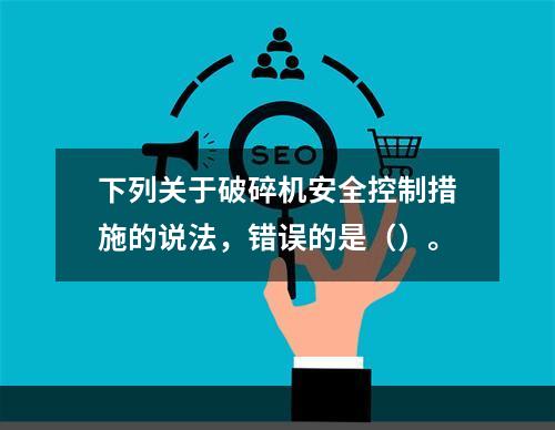 下列关于破碎机安全控制措施的说法，错误的是（）。