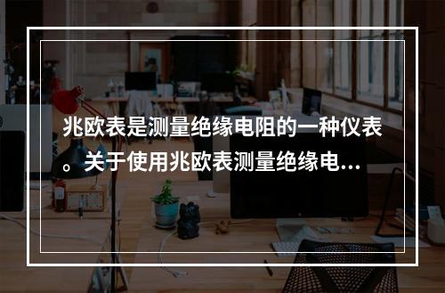 兆欧表是测量绝缘电阻的一种仪表。关于使用兆欧表测量绝缘电阻的