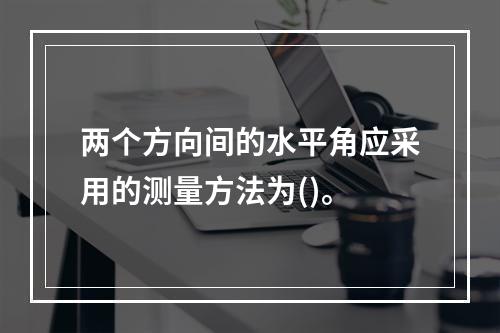 两个方向间的水平角应采用的测量方法为()。