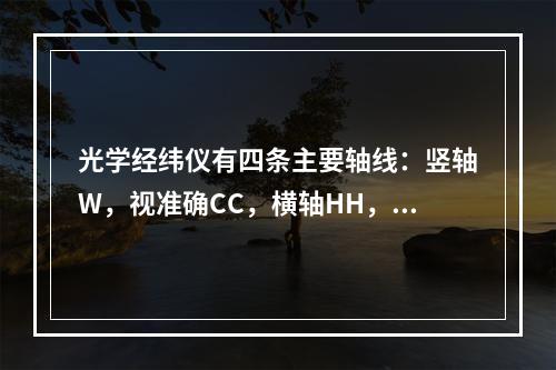 光学经纬仪有四条主要轴线：竖轴W，视准确CC，横轴HH，水准