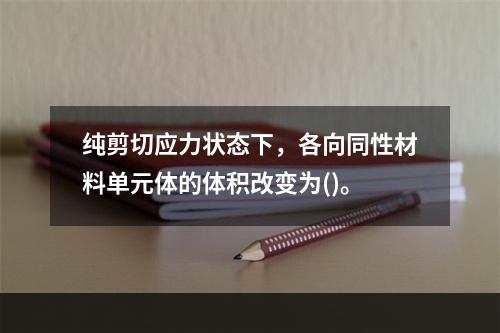 纯剪切应力状态下，各向同性材料单元体的体积改变为()。