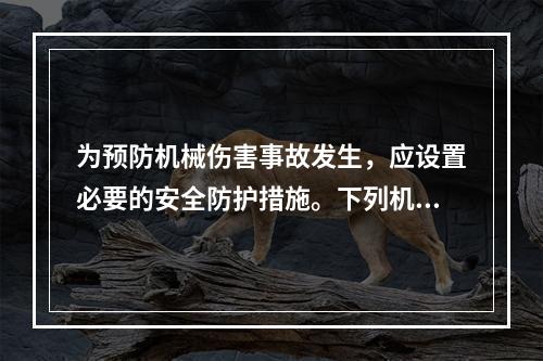 为预防机械伤害事故发生，应设置必要的安全防护措施。下列机械安