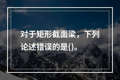 对于矩形截面梁，下列论述错误的是()。