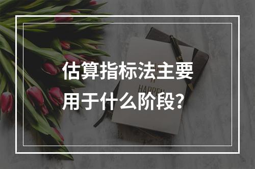 估算指标法主要用于什么阶段？