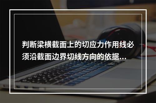 判断梁横截面上的切应力作用线必须沿截面边界切线方向的依据是(