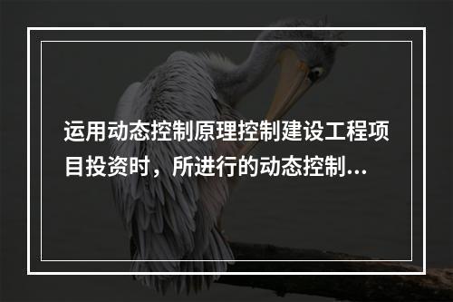 运用动态控制原理控制建设工程项目投资时，所进行的动态控制工作