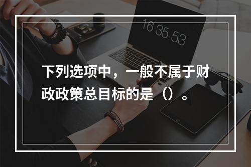 下列选项中，一般不属于财政政策总目标的是（）。