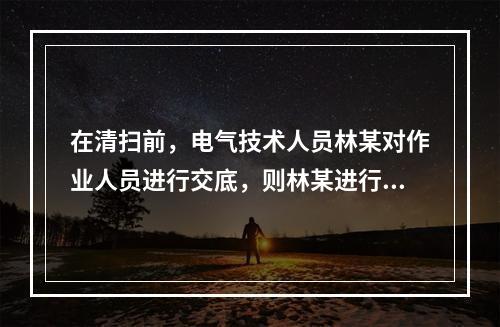 在清扫前，电气技术人员林某对作业人员进行交底，则林某进行交底