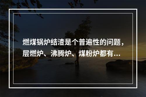 燃煤锅炉结渣是个普遍性的问题，层燃炉、沸腾炉、煤粉炉都有可能