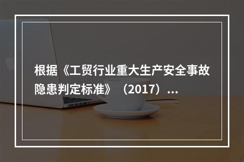 根据《工贸行业重大生产安全事故隐患判定标准》（2017），下