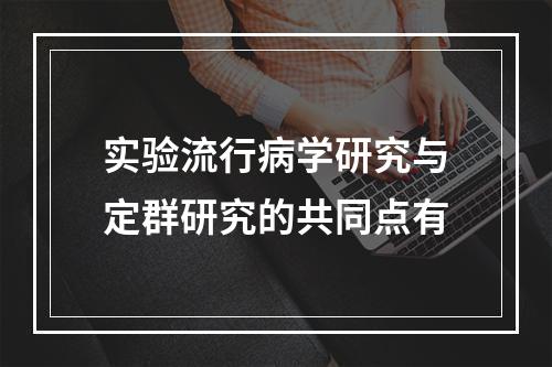 实验流行病学研究与定群研究的共同点有