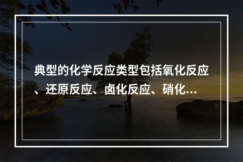 典型的化学反应类型包括氧化反应、还原反应、卤化反应、硝化反应