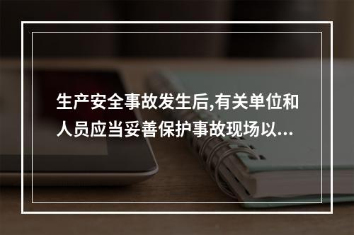 生产安全事故发生后,有关单位和人员应当妥善保护事故现场以及相