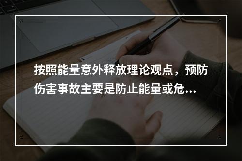 按照能量意外释放理论观点，预防伤害事故主要是防止能量或危险物