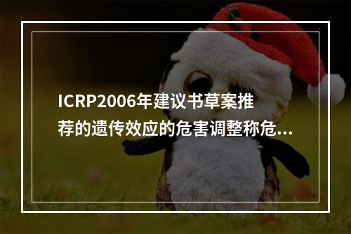 ICRP2006年建议书草案推荐的遗传效应的危害调整称危险系