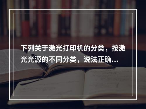 下列关于激光打印机的分类，按激光光源的不同分类，说法正确的是