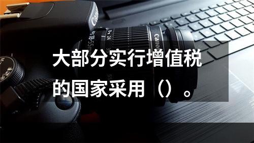 大部分实行增值税的国家采用（）。