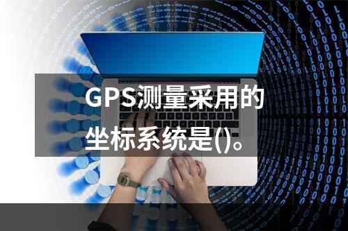 GPS测量采用的坐标系统是()。