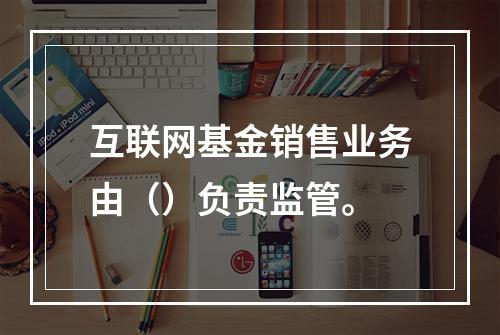 互联网基金销售业务由（）负责监管。