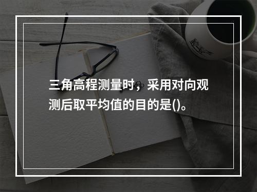 三角高程测量时，采用对向观测后取平均值的目的是()。