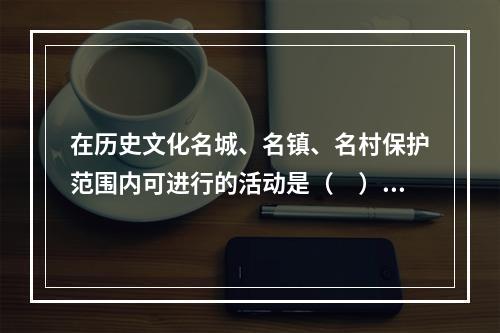 在历史文化名城、名镇、名村保护范围内可进行的活动是（　）。