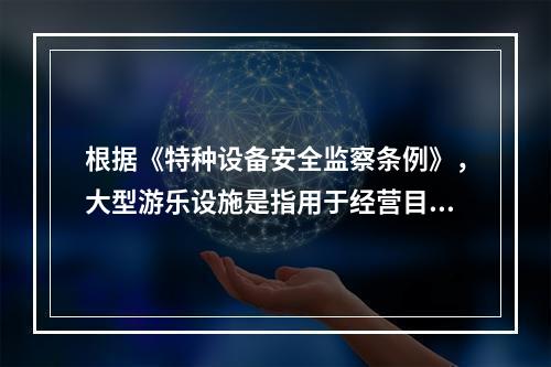 根据《特种设备安全监察条例》，大型游乐设施是指用于经营目的，