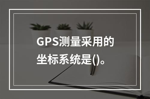 GPS测量采用的坐标系统是()。