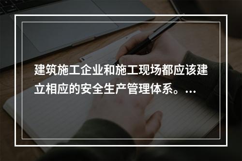 建筑施工企业和施工现场都应该建立相应的安全生产管理体系。下列