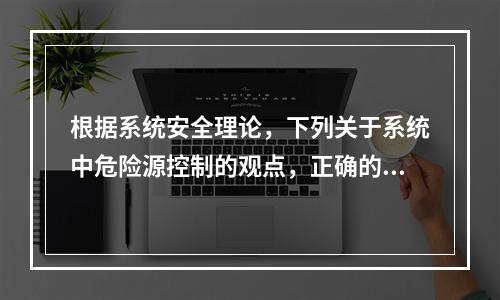 根据系统安全理论，下列关于系统中危险源控制的观点，正确的是（