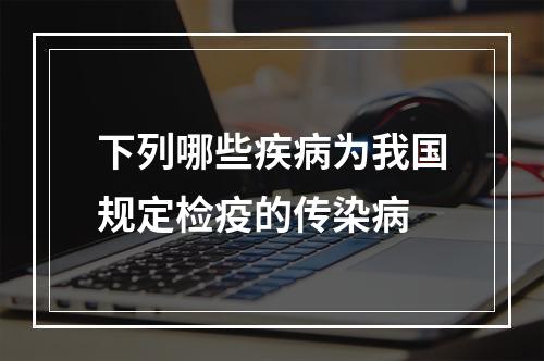 下列哪些疾病为我国规定检疫的传染病