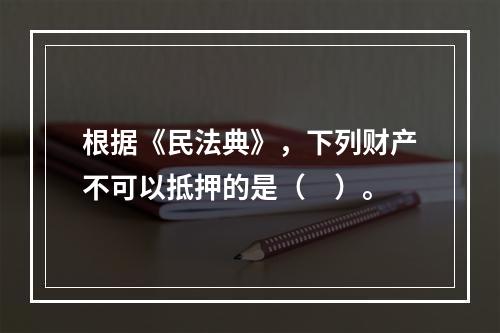 根据《民法典》，下列财产不可以抵押的是（　）。