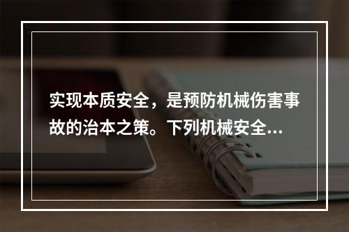 实现本质安全，是预防机械伤害事故的治本之策。下列机械安全措施