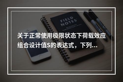 关于正常使用极限状态下荷载效应组合设计值S的表达式，下列叙述