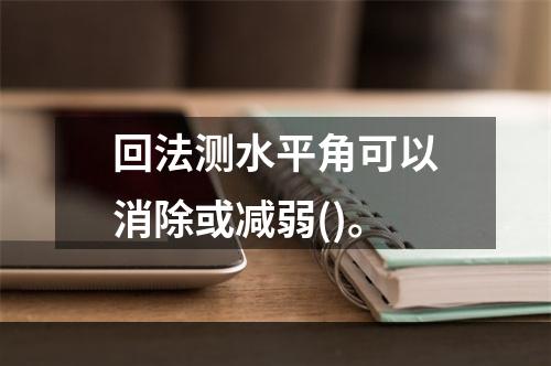 回法测水平角可以消除或减弱()。